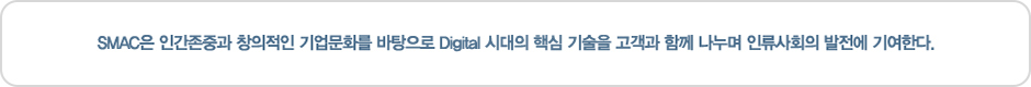 SMAC은 인간존중과 창의적인 기업문화를 바탕으로 Digital 시대의 핵심 기술을 고객과 함께 나누며 인류사회의 발전에 기여한다.